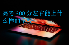 高考300分左右能上什么样的学校?