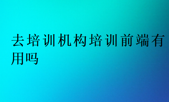 去培训机构培训前端有用吗