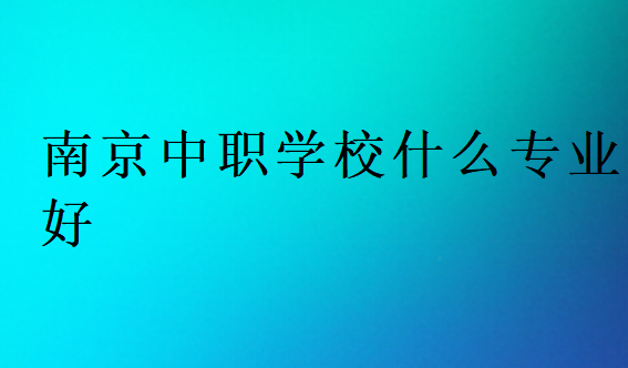 南京中职学校什么专业好