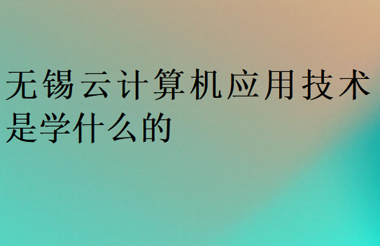 无锡云计算机应用技术是学什么的