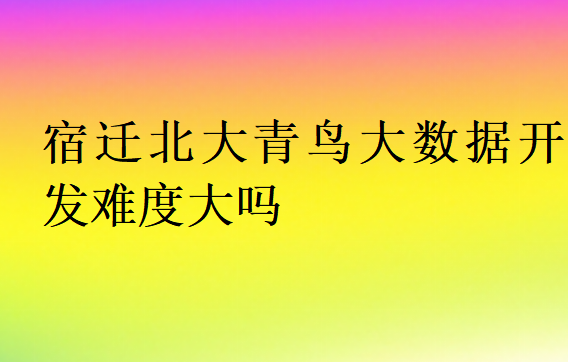 宿迁北大青鸟大数据开发难度大吗