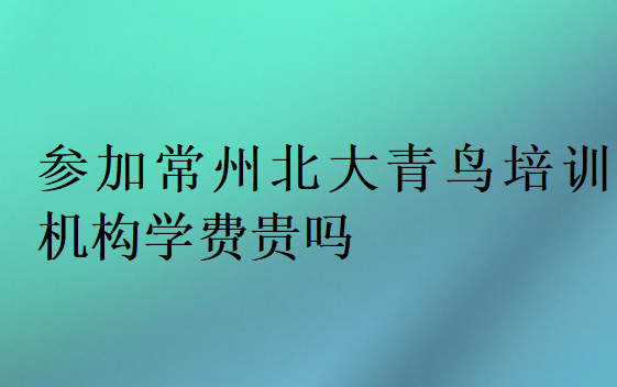 参加常州北大青鸟培训机构学费贵吗