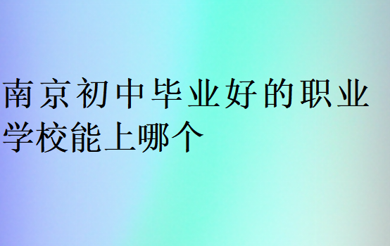 南京初中毕业好的职业学校能上哪个