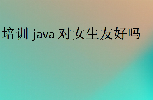 培训java对女生友好吗