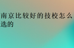 南京比较好的技校怎么选的?