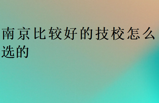 南京比较好的技校怎么选的