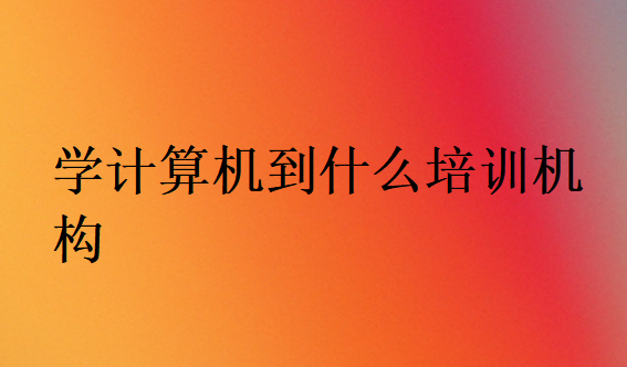 学计算机到什么培训机构