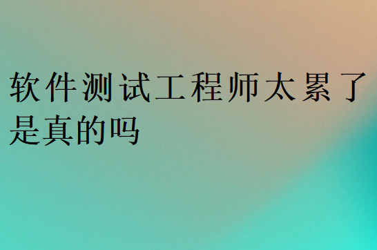 软件测试工程师太累了是真的吗