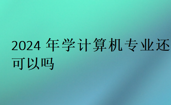 2024年学计算机专业还可以吗