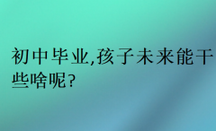 初中毕业,孩子未来能干些啥呢?