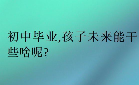 初中毕业,孩子未来能干些啥呢