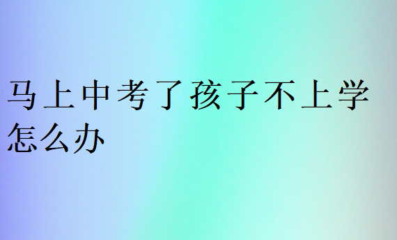 马上中考了孩子不上学怎么办