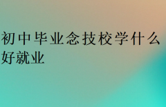 初中毕业念技校学什么好就业?