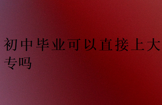 初中毕业可以直接上大专吗