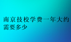 南京技校学费一年大约需要多少?