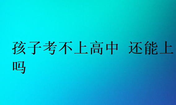 孩子考不上高中 还能上吗