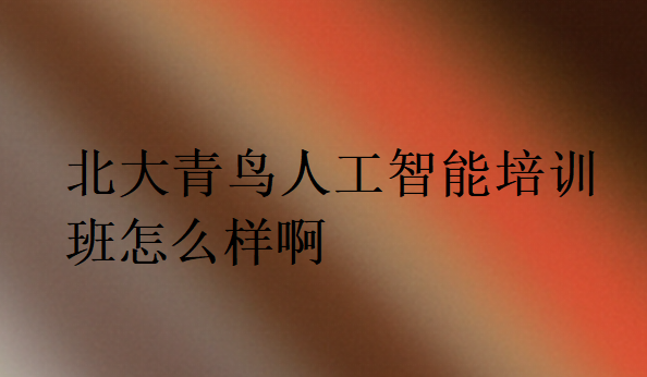 北大青鸟人工智能培训班怎么样啊