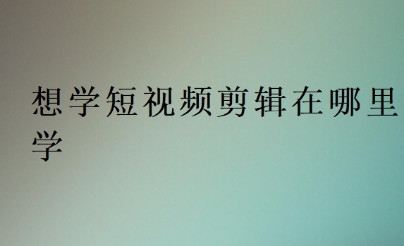 想学短视频剪辑在哪里学