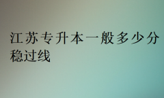 2025江苏专升本一般多少分稳过线