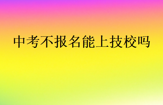 中考不报名能上技校吗