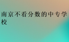 2025南京不看分数的中专学校排名前十名一览表