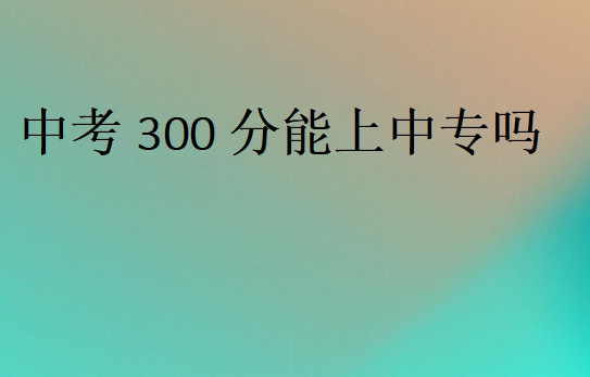 中考300分能上中专吗